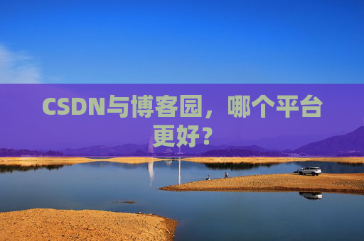 CSDN与博客园，哪个平台更好？