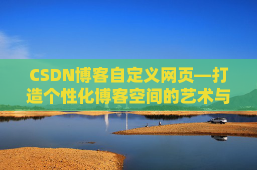 CSDN博客自定义网页—打造个性化博客空间的艺术与技巧