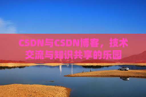 CSDN与CSDN博客，技术交流与知识共享的乐园